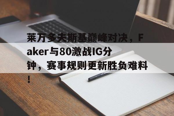 九游网页版登录关于莱万多夫斯基巅峰对决，Faker与80激战IG分钟，赛事规则更新胜负难料！的信息
